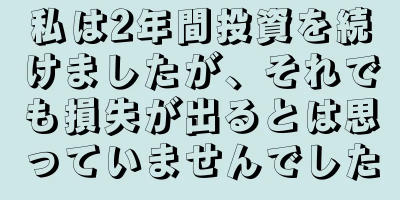 私は2年間投資を続けましたが、それでも損失が出るとは思っていませんでした