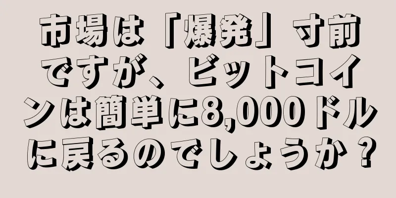 市場は「爆発」寸前ですが、ビットコインは簡単に8,000ドルに戻るのでしょうか？