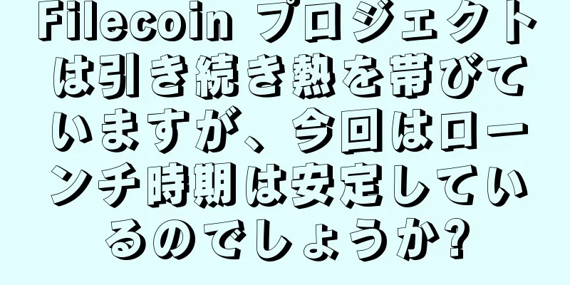 Filecoin プロジェクトは引き続き熱を帯びていますが、今回はローンチ時期は安定しているのでしょうか?