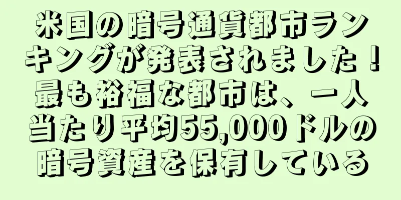 米国の暗号通貨都市ランキングが発表されました！最も裕福な都市は、一人当たり平均55,000ドルの暗号資産を保有している