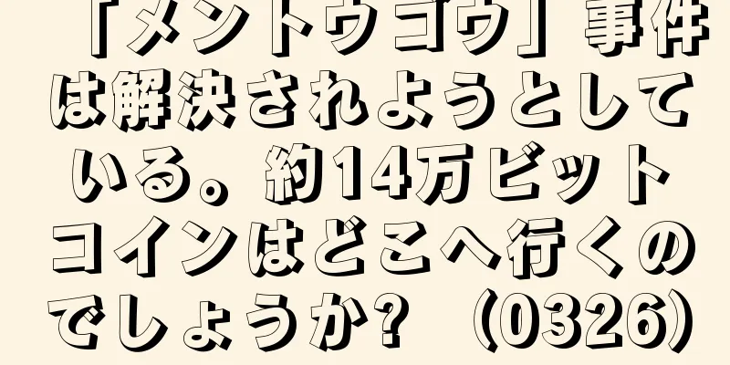 「メントウゴウ」事件は解決されようとしている。約14万ビットコインはどこへ行くのでしょうか? （0326）