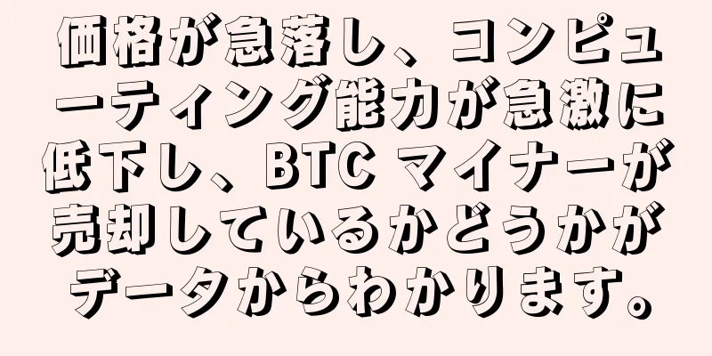 価格が急落し、コンピューティング能力が急激に低下し、BTC マイナーが売却しているかどうかがデータからわかります。