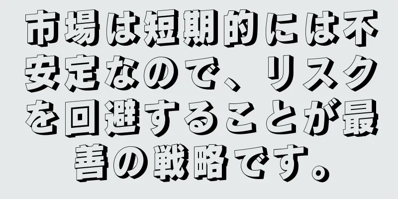 市場は短期的には不安定なので、リスクを回避することが最善の戦略です。