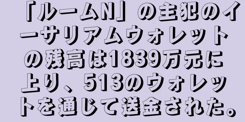 「ルームN」の主犯のイーサリアムウォレットの残高は1839万元に上り、513のウォレットを通じて送金された。