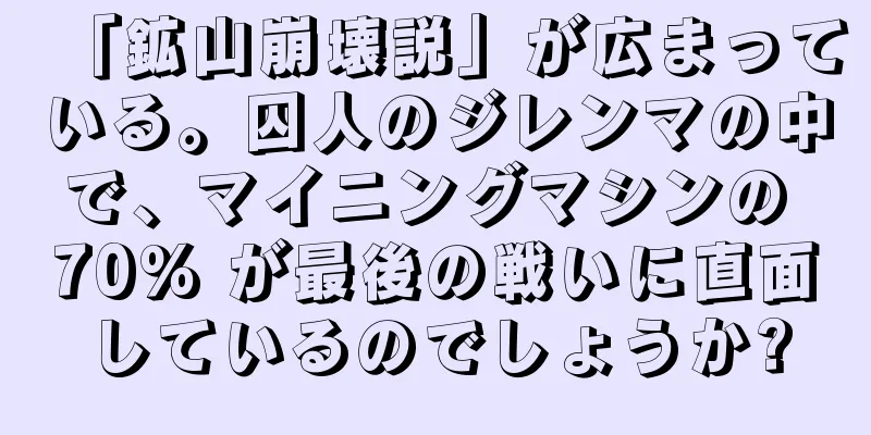 「鉱山崩壊説」が広まっている。囚人のジレンマの中で、マイニングマシンの 70% が最後の戦いに直面しているのでしょうか?