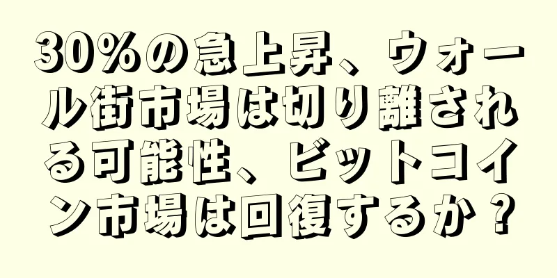 30%の急上昇、ウォール街市場は切り離される可能性、ビットコイン市場は回復するか？
