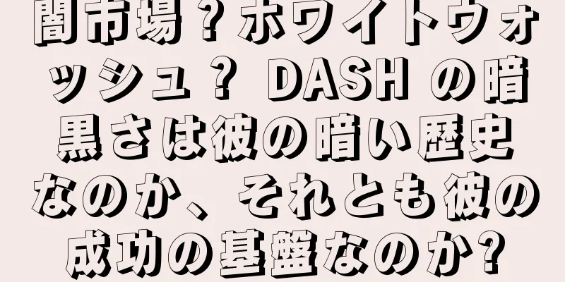 闇市場？ホワイトウォッシュ？ DASH の暗黒さは彼の暗い歴史なのか、それとも彼の成功の基盤なのか?