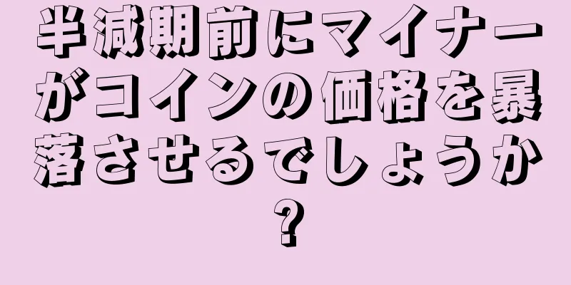 半減期前にマイナーがコインの価格を暴落させるでしょうか?