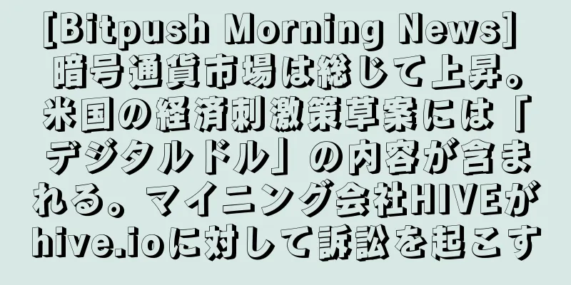 [Bitpush Morning News] 暗号通貨市場は総じて上昇。米国の経済刺激策草案には「デジタルドル」の内容が含まれる。マイニング会社HIVEがhive.ioに対して訴訟を起こす