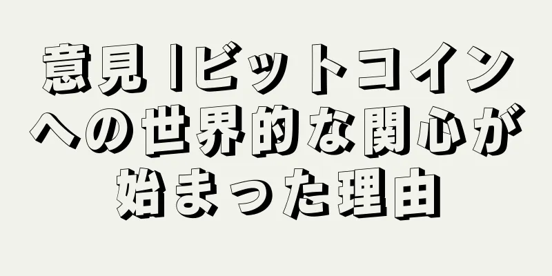意見 |ビットコインへの世界的な関心が始まった理由
