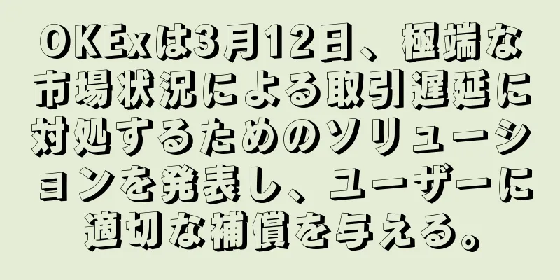 OKExは3月12日、極端な市場状況による取引遅延に対処するためのソリューションを発表し、ユーザーに適切な補償を与える。