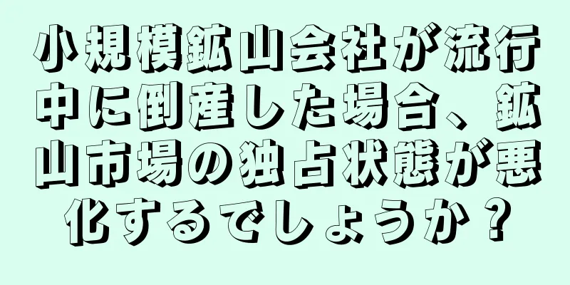 小規模鉱山会社が流行中に倒産した場合、鉱山市場の独占状態が悪化するでしょうか？