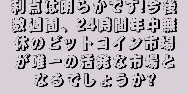 利点は明らかです!今後数週間、24時間年中無休のビットコイン市場が唯一の活発な市場となるでしょうか?