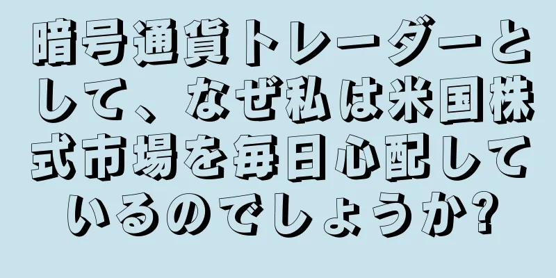 暗号通貨トレーダーとして、なぜ私は米国株式市場を毎日心配しているのでしょうか?