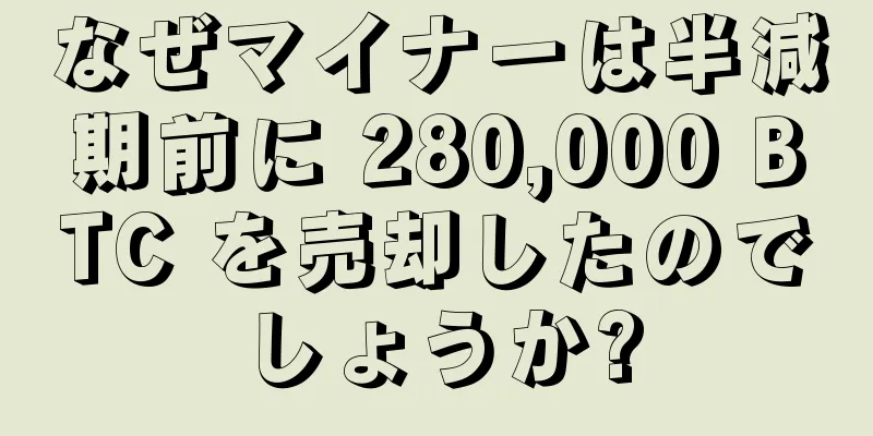 なぜマイナーは半減期前に 280,000 BTC を売却したのでしょうか?