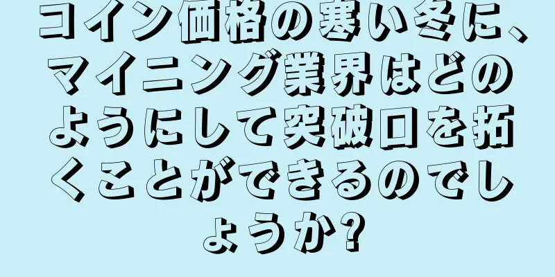 コイン価格の寒い冬に、マイニング業界はどのようにして突破口を拓くことができるのでしょうか?