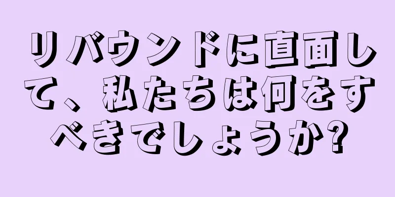 リバウンドに直面して、私たちは何をすべきでしょうか?