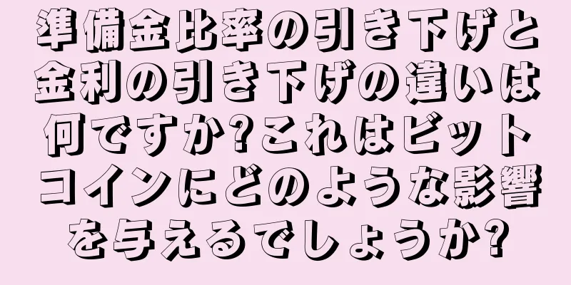 準備金比率の引き下げと金利の引き下げの違いは何ですか?これはビットコインにどのような影響を与えるでしょうか?