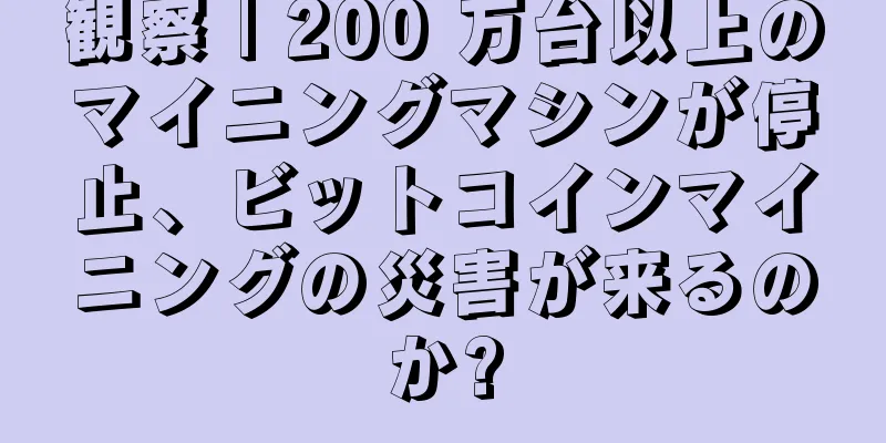 観察 | 200 万台以上のマイニングマシンが停止、ビットコインマイニングの災害が来るのか?