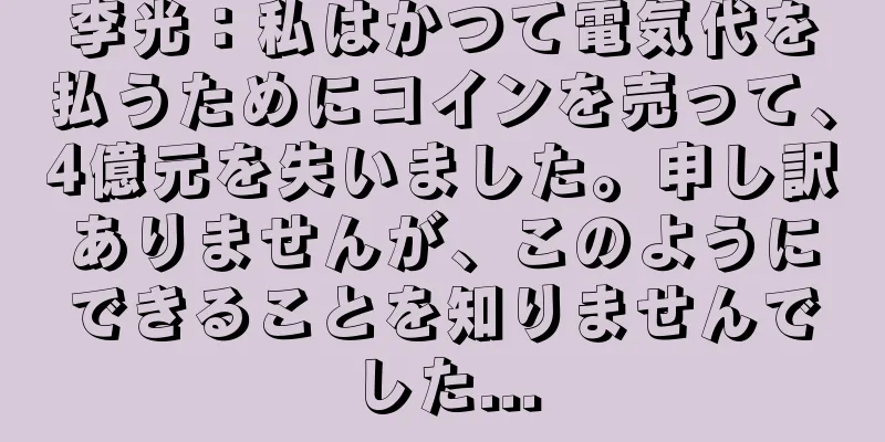 李光：私はかつて電気代を払うためにコインを売って、4億元を失いました。申し訳ありませんが、このようにできることを知りませんでした...
