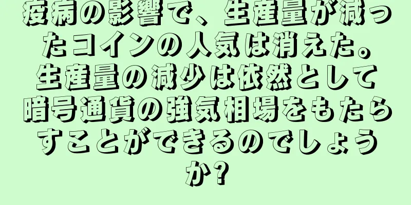 疫病の影響で、生産量が減ったコインの人気は消えた。生産量の減少は依然として暗号通貨の強気相場をもたらすことができるのでしょうか?