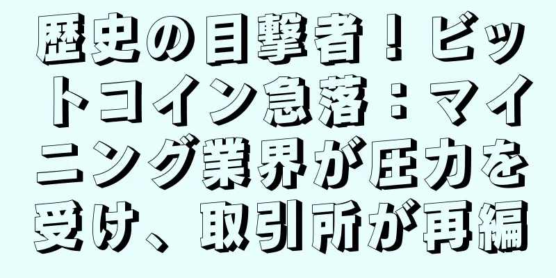 歴史の目撃者！ビットコイン急落：マイニング業界が圧力を受け、取引所が再編