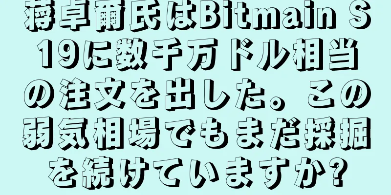 蒋卓爾氏はBitmain S19に数千万ドル相当の注文を出した。この弱気相場でもまだ採掘を続けていますか?