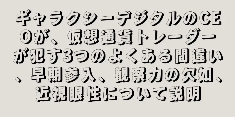 ギャラクシーデジタルのCEOが、仮想通貨トレーダーが犯す3つのよくある間違い、早期参入、観察力の欠如、近視眼性について説明