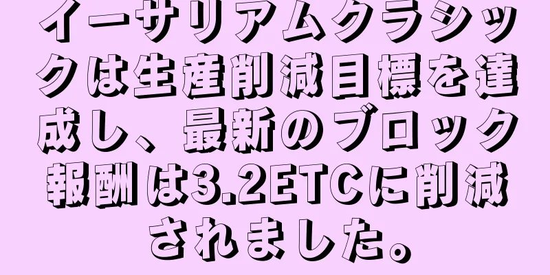 イーサリアムクラシックは生産削減目標を達成し、最新のブロック報酬は3.2ETCに削減されました。