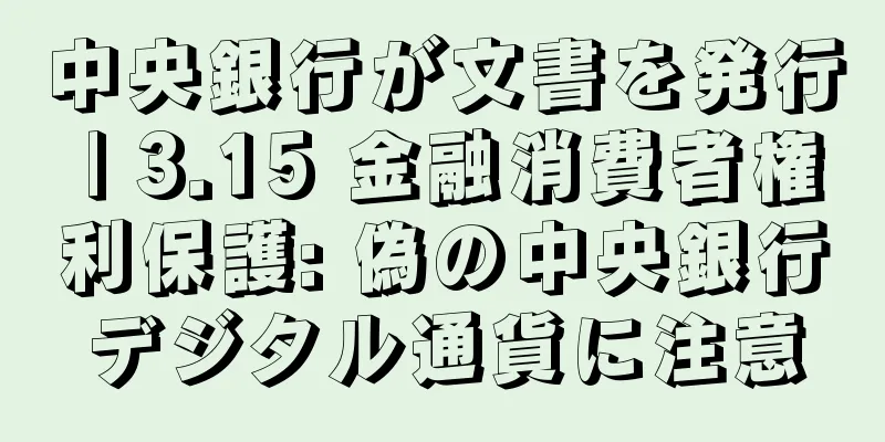 中央銀行が文書を発行 | 3.15 金融消費者権利保護: 偽の中央銀行デジタル通貨に注意