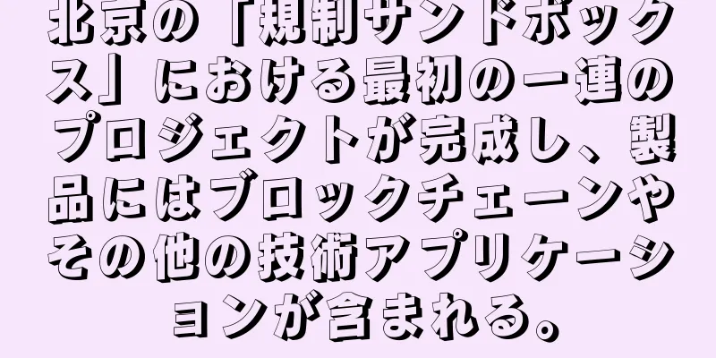北京の「規制サンドボックス」における最初の一連のプロジェクトが完成し、製品にはブロックチェーンやその他の技術アプリケーションが含まれる。