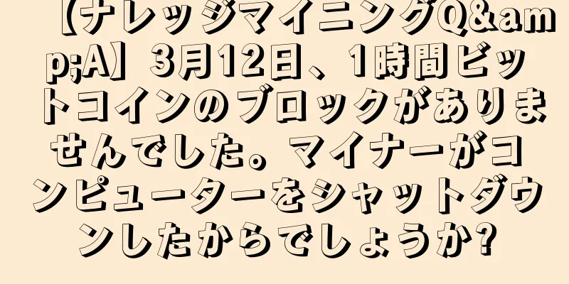 【ナレッジマイニングQ&A】3月12日、1時間ビットコインのブロックがありませんでした。マイナーがコンピューターをシャットダウンしたからでしょうか?