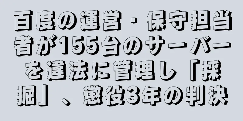 百度の運営・保守担当者が155台のサーバーを違法に管理し「採掘」、懲役3年の判決