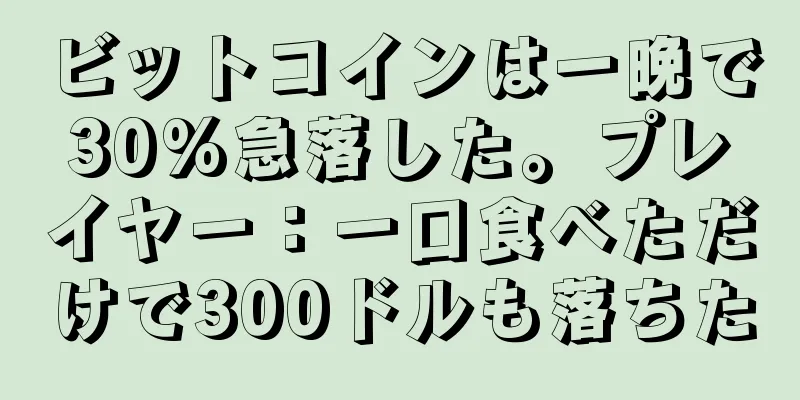 ビットコインは一晩で30%急落した。プレイヤー：一口食べただけで300ドルも落ちた