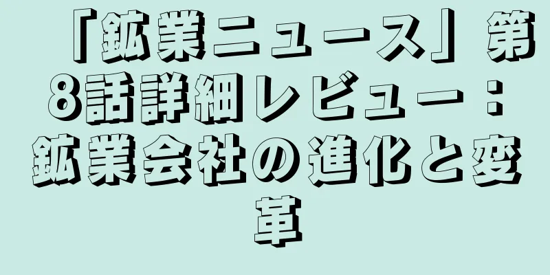 「鉱業ニュース」第8話詳細レビュー：鉱業会社の進化と変革