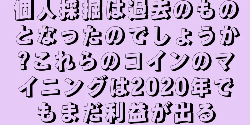 個人採掘は過去のものとなったのでしょうか?これらのコインのマイニングは2020年でもまだ利益が出る