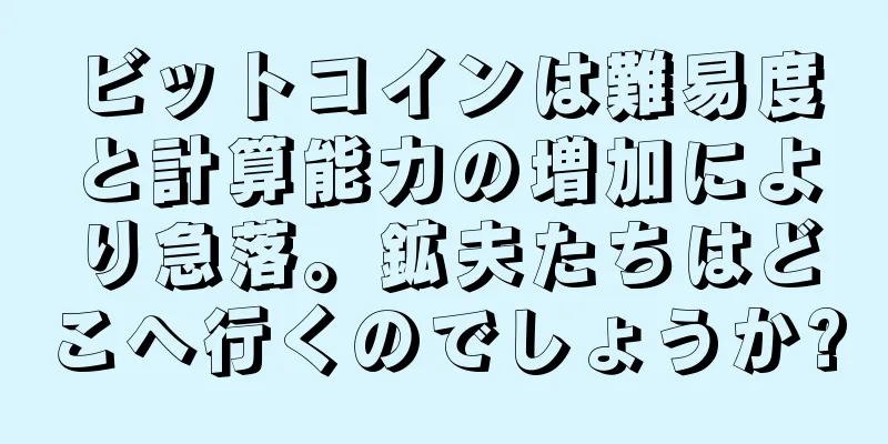 ビットコインは難易度と計算能力の増加により急落。鉱夫たちはどこへ行くのでしょうか?