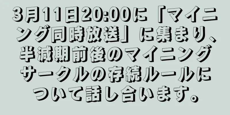 3月11日20:00に「マイニング同時放送」に集まり、半減期前後のマイニングサークルの存続ルールについて話し合います。