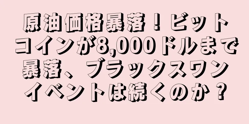 原油価格暴落！ビットコインが8,000ドルまで暴落、ブラックスワンイベントは続くのか？