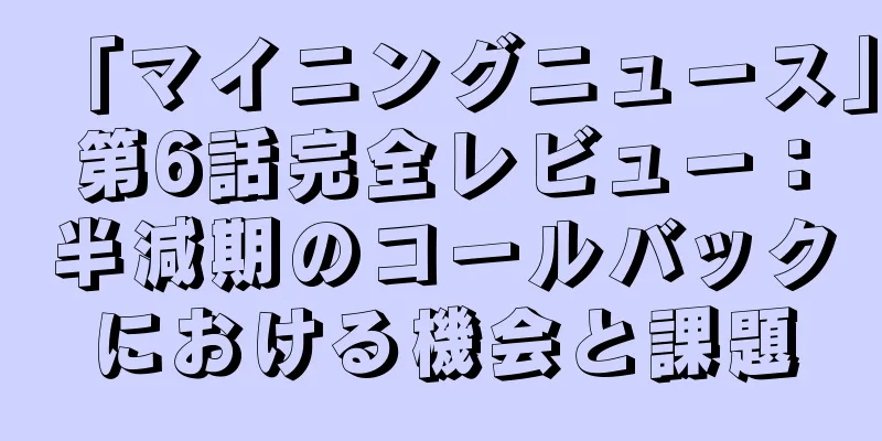 「マイニングニュース」第6話完全レビュー：半減期のコールバックにおける機会と課題