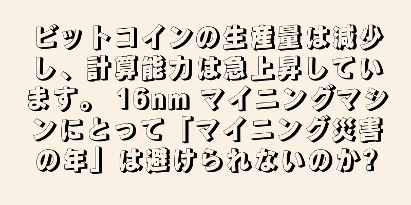 ビットコインの生産量は減少し、計算能力は急上昇しています。 16nm マイニングマシンにとって「マイニング災害の年」は避けられないのか?