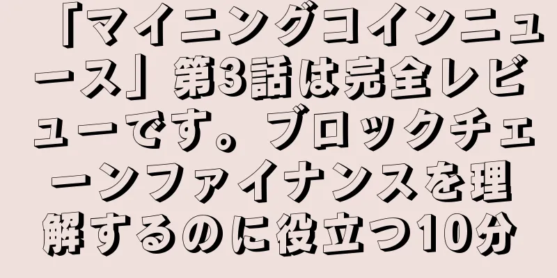 「マイニングコインニュース」第3話は完全レビューです。ブロックチェーンファイナンスを理解するのに役立つ10分