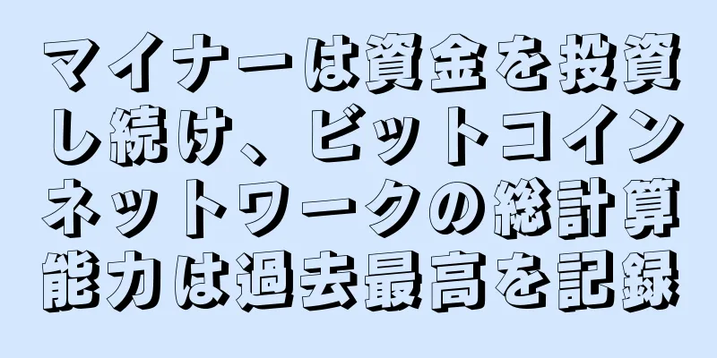 マイナーは資金を投資し続け、ビットコインネットワークの総計算能力は過去最高を記録