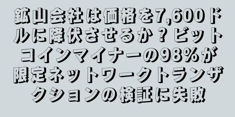 鉱山会社は価格を7,600ドルに降伏させるか？ビットコインマイナーの98%が限定ネットワークトランザクションの検証に失敗