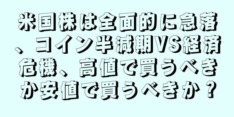 米国株は全面的に急落、コイン半減期VS経済危機、高値で買うべきか安値で買うべきか？