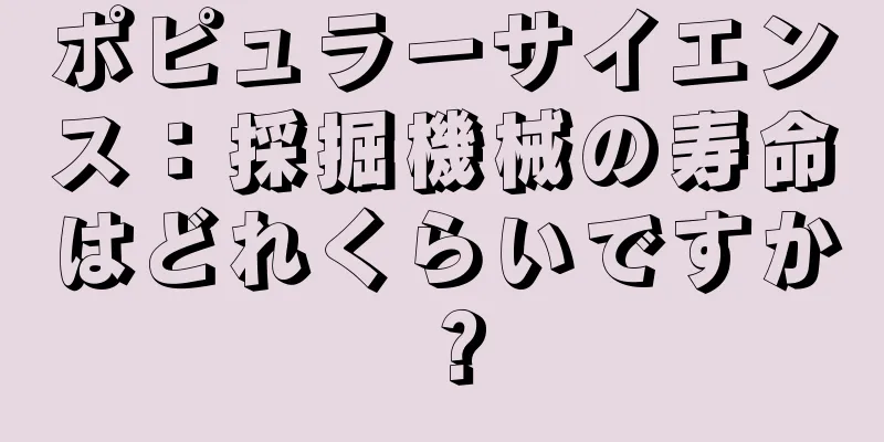 ポピュラーサイエンス：採掘機械の寿命はどれくらいですか？