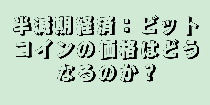 半減期経済：ビットコインの価格はどうなるのか？