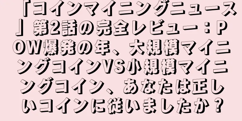 「コインマイニングニュース」第2話の完全レビュー：POW爆発の年、大規模マイニングコインVS小規模マイニングコイン、あなたは正しいコインに従いましたか？