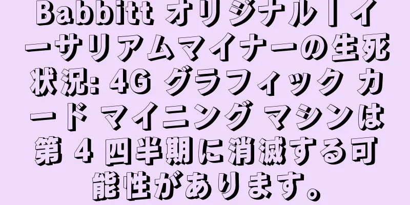 Babbitt オリジナル丨イーサリアムマイナーの生死状況: 4G グラフィック カード マイニング マシンは第 4 四半期に消滅する可能性があります。