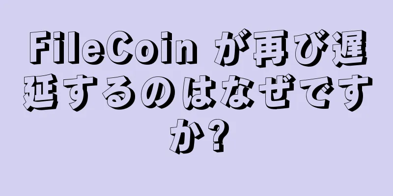 FileCoin が再び遅延するのはなぜですか?